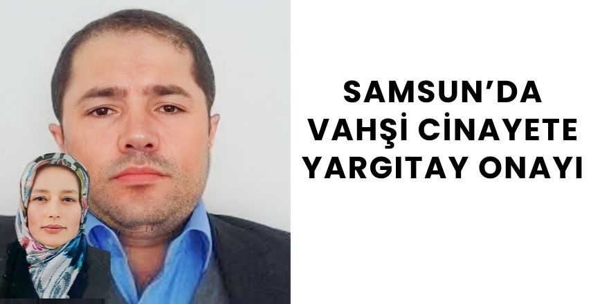 Samsun’da Vahşi Cinayete Yargıtay Onayı