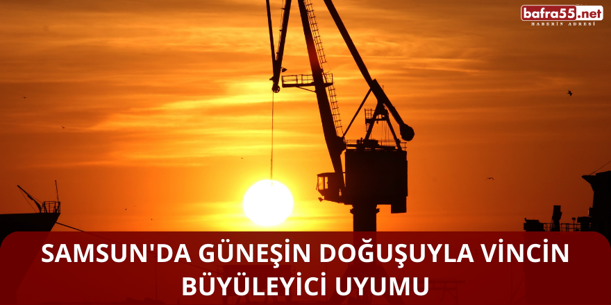 Samsun'da Güneşin Doğuşuyla Vincin Büyüleyici Uyumu