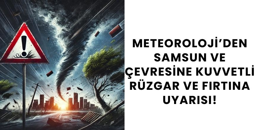 Meteoroloji’den Samsun ve Çevresine Kuvvetli Rüzgar ve Fırtına Uyarısı!