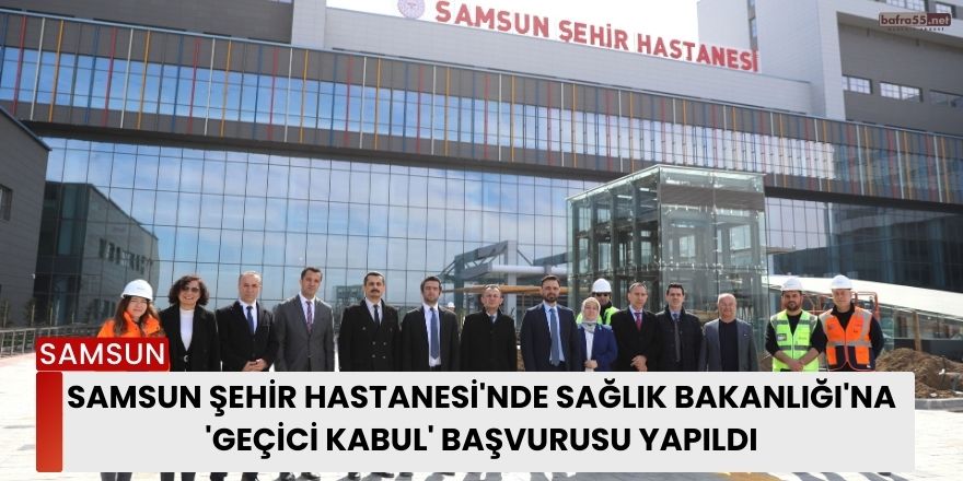 Samsun Şehir Hastanesi'nde Sağlık Bakanlığı'na 'geçici kabul' başvurusu yapıldı