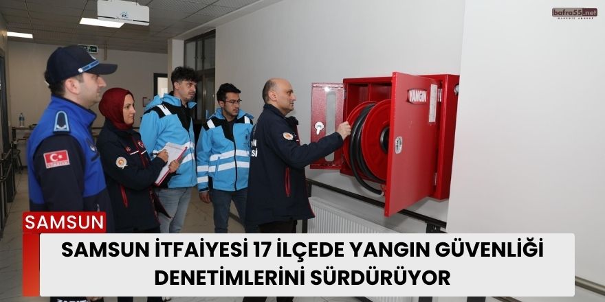 Samsun İtfaiyesi 17 İlçede Yangın Güvenliği Denetimlerini Sürdürüyor