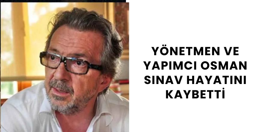 Yönetmen ve Yapımcı Osman Sınav Hayatını Kaybetti