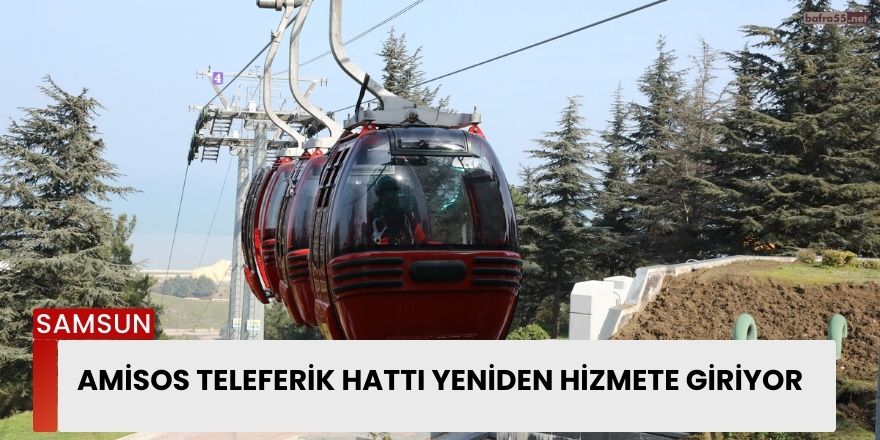 Amisos Teleferik Hattı Yeniden Hizmete Giriyor