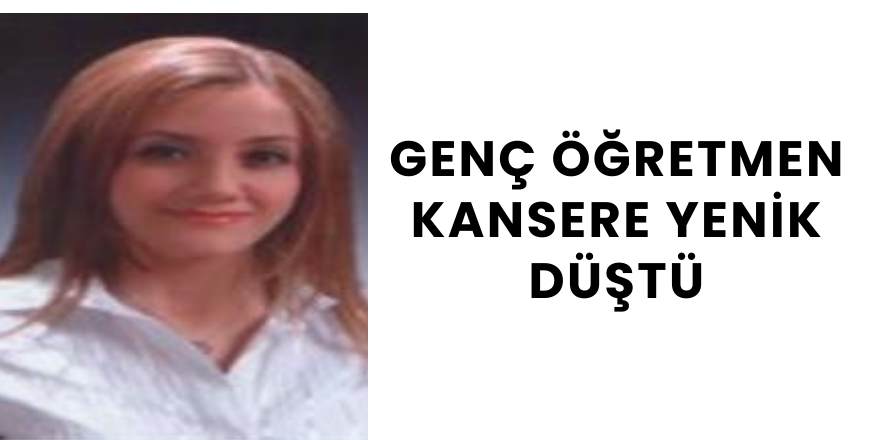 Genç Öğretmen Kansere Yenik Düştü