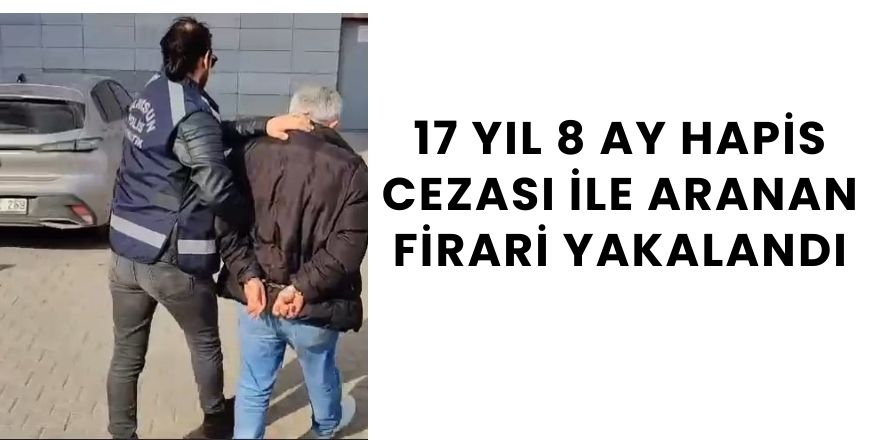 17 yıl 8 ay hapis cezası ile aranan firari yakalandı