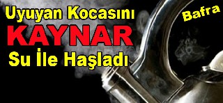 BAFRA'DA UYUYAN KOCASINI KAYNAR SUYLA HAŞLADI