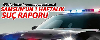 SAMSUN'UN 1 HAFTALIK SUÇ RAPORU AÇIKLANDI