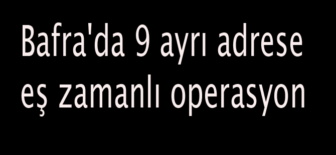 Bafra'da 9 ayrı adrese eş zamanlı operasyon