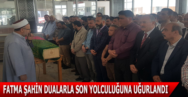 FATMA ŞAHİN DUALARLA SON YOLCULUĞUNA UĞURLANDI