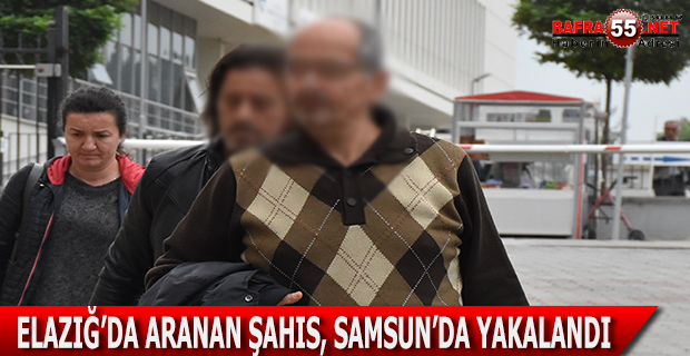 ELAZIĞ’DA ARANAN ŞAHIS, SAMSUN’DA YAKALANDI