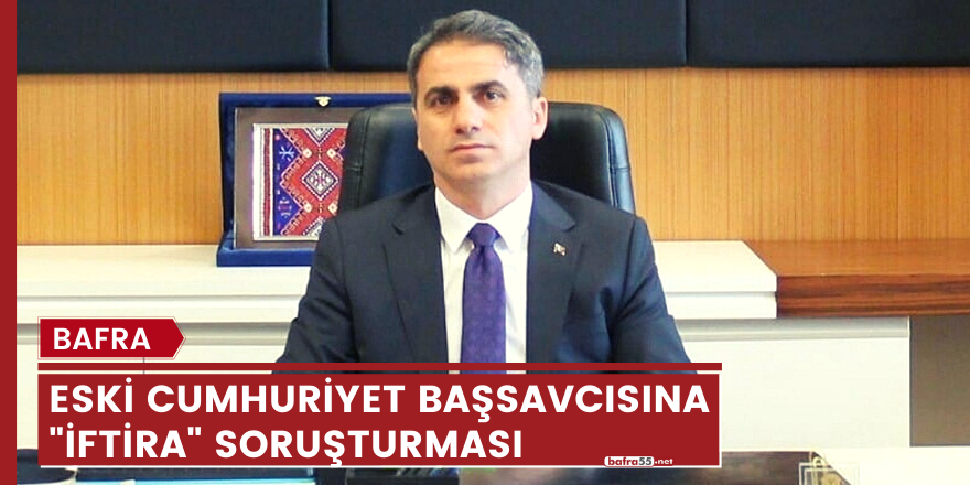 Bafra Eski Cumhuriyet Başsavcısına "İftira" soruşturması