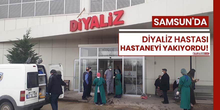 Samsun'da diyaliz hastası hastaneyi yakıyordu