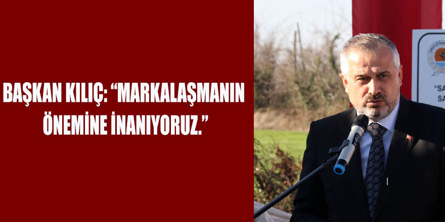 BAŞKAN KILIÇ: “MARKALAŞMANIN ÖNEMİNE İNANIYORUZ.”