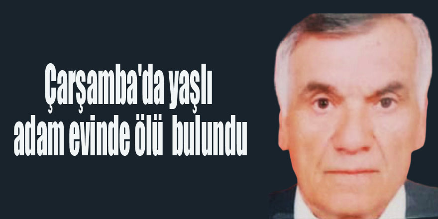 Çarşamba'da yaşlı adam evinde ölü  bulundu