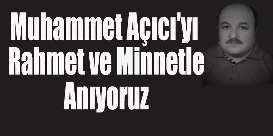 Muhammet Açıcı'yı Rahmet ve Minnetle Anıyoruz