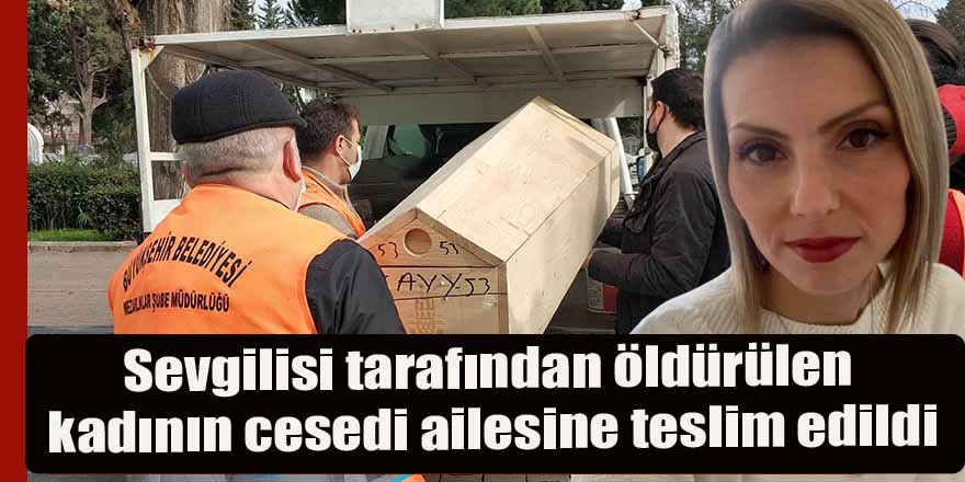 Sevgilisi tarafından öldürülen kadının cesedi ailesine teslim edildi