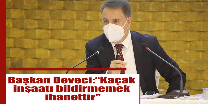 Başkan Deveci: “Kaçak inşaatı bildirmemek ihanettir"