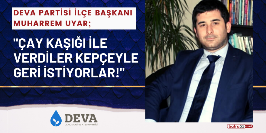 Deva Partisi Bafra İlçe Başkanı Muharrem Uyar; "Çay kaşığı ile verdiler kepçeyle geri istiyorlar"