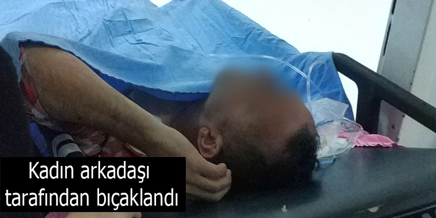 Kadın arkadaşı tarafından bıçaklandı