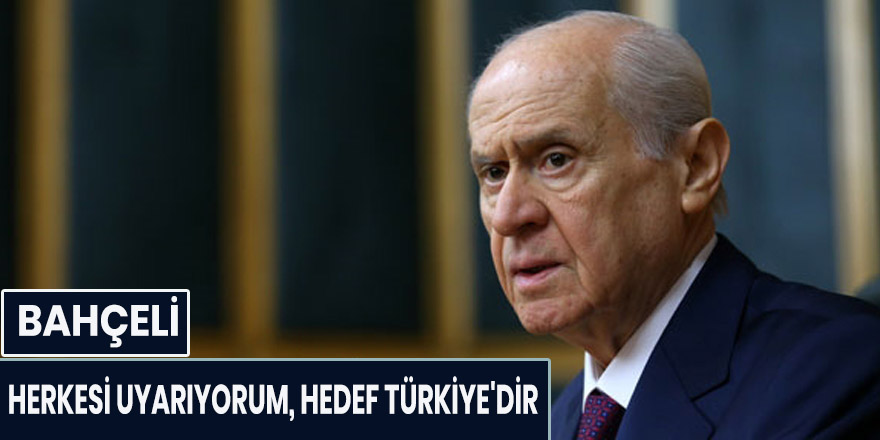 BAHÇELİ;"HERKESİ UYARIYORUM, HEDEF TÜRKİYE'DİR"