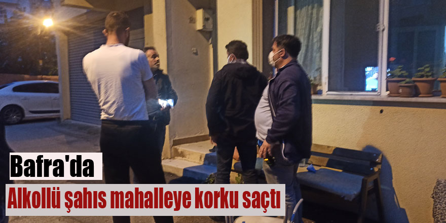 Bafra'da alkollü şahıs mahalleye korku saçtı