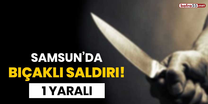 Samsun'da bıçaklı saldırı! 1 yaralı