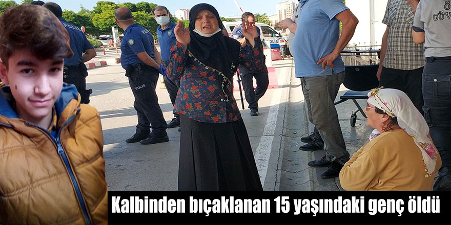 Kalbinden bıçaklanan 15 yaşındaki genç öldü