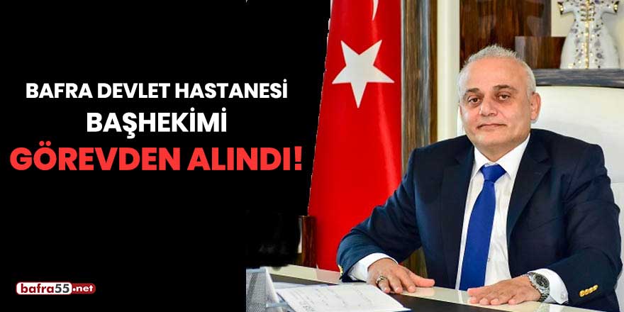 Bafra Devlet Hastanesi Başhekimi görevden alındı