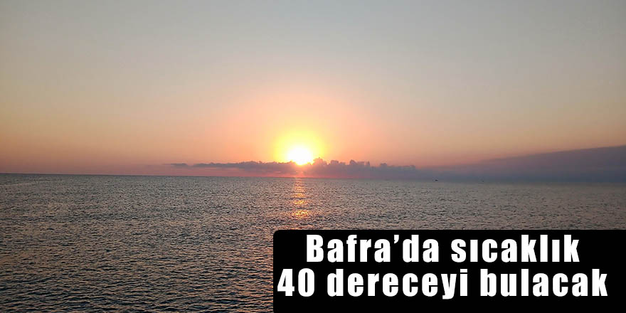 Bafra'da hava sıcaklığı 40 dereceyi bulacak