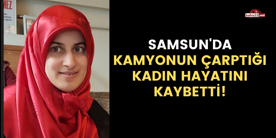 Samsun'da kamyonun çarptığı kadın hayatını kaybetti