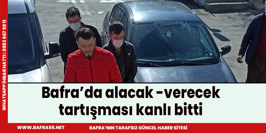 Bafra’da alacak -verecek tartışması kanlı bitti