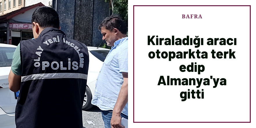 Bafra'da kiraladığı aracı otoparka bırakıp Almaya'ya gitti