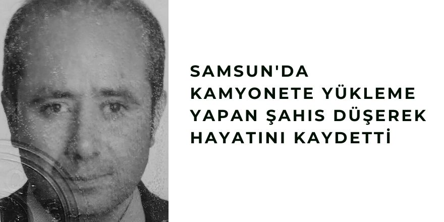 Samsun'da Kamyonete Yükleme Yapan Şahıs Düşerek Hayatını Kaydetti