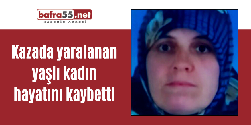 Kazada yaralanan yaşlı kadın hayatını kaybetti