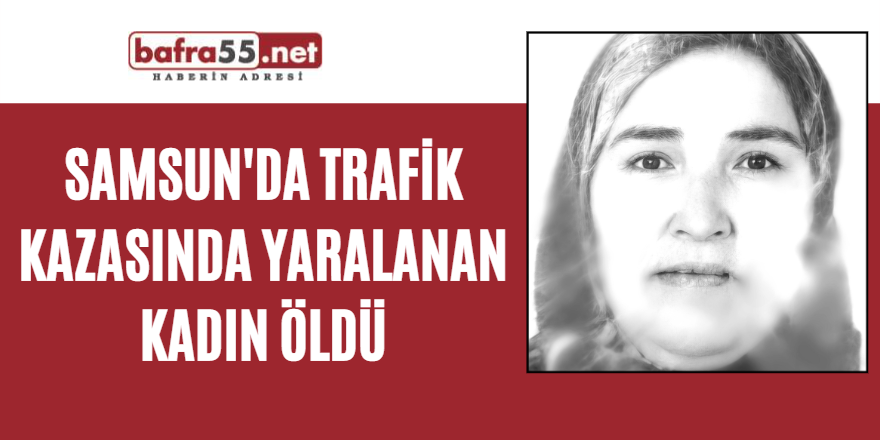 Samsun'da trafik kazasında yaralanan kadın öldü