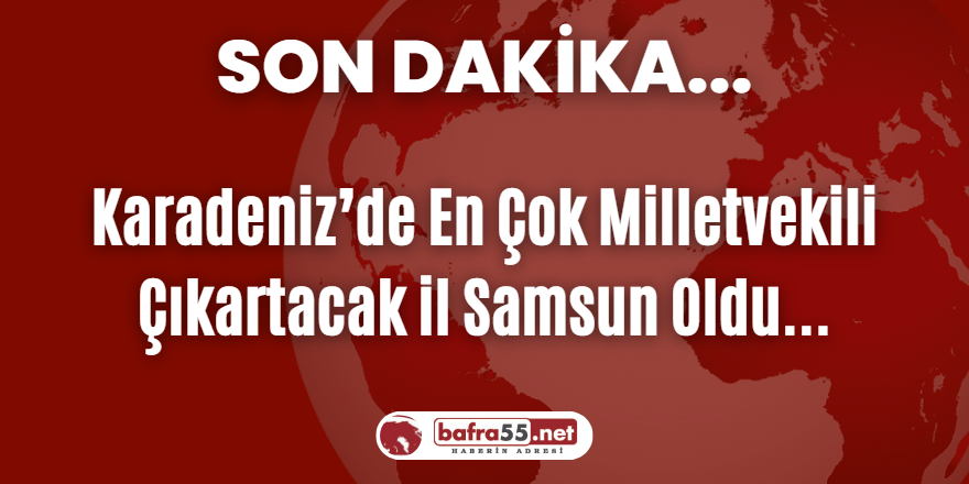 Karadeniz’de En Çok Milletvekili Çıkartacak il Samsun Oldu...