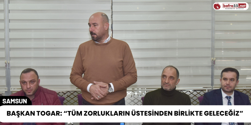 Başkan Togar: “Tüm Zorlukların Üstesinden Birlikte Geleceğiz”