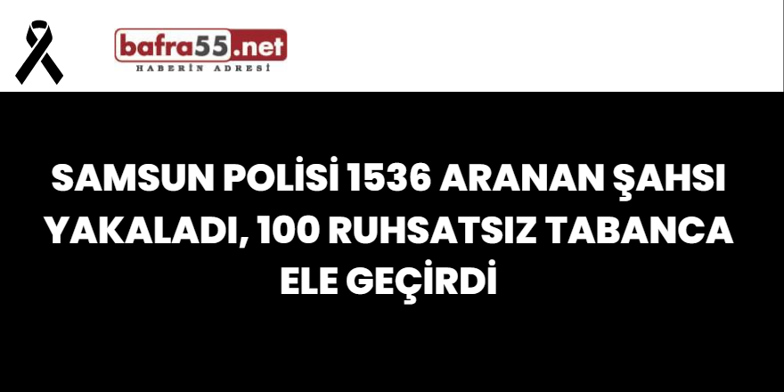 Samsun Polisi 1536 Aranan Şahsı Yakaladı, 100 Ruhsatsız Tabanca Ele Geçirdi