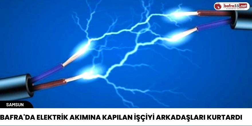 Bafra'da Elektrik Akımına Kapılan işçiyi Arkadaşları  Kurtardı