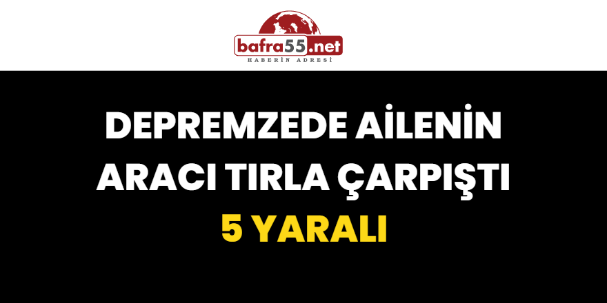 Depremzede Ailenin Aracı Tırla Çarpıştı: 5 Yaralı