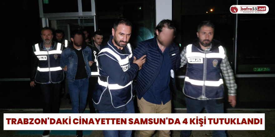 Trabzon'daki cinayetten Samsun'da 4 kişi tutuklandı