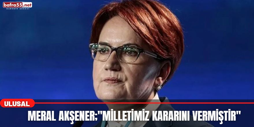 Meral Akşener;"Milletimiz Kararını Vermiştir"