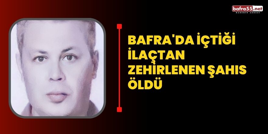 Bafra'da içtiği ilaçtan  zehirlenen şahıs  öldü