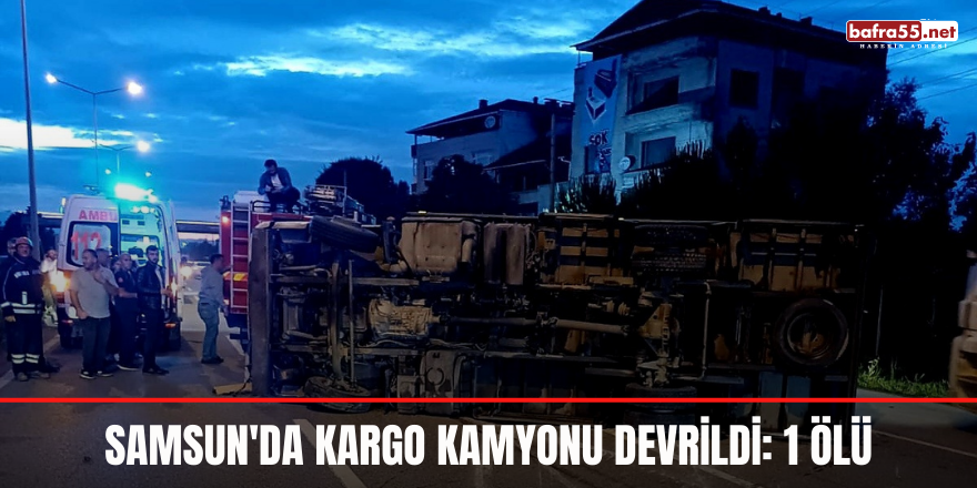 Samsun'da kargo kamyonu devrildi: 1 ölü