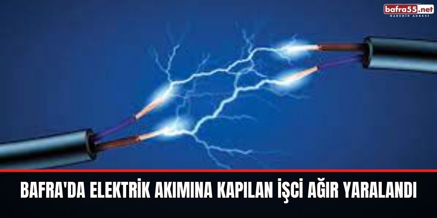 Bafra'da Elektrik Akımına Kapılan İşci Ağır Yaralandı