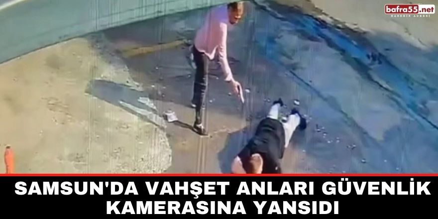 Samsun'da vahşet anları güvenlik kamerasına yansıdı