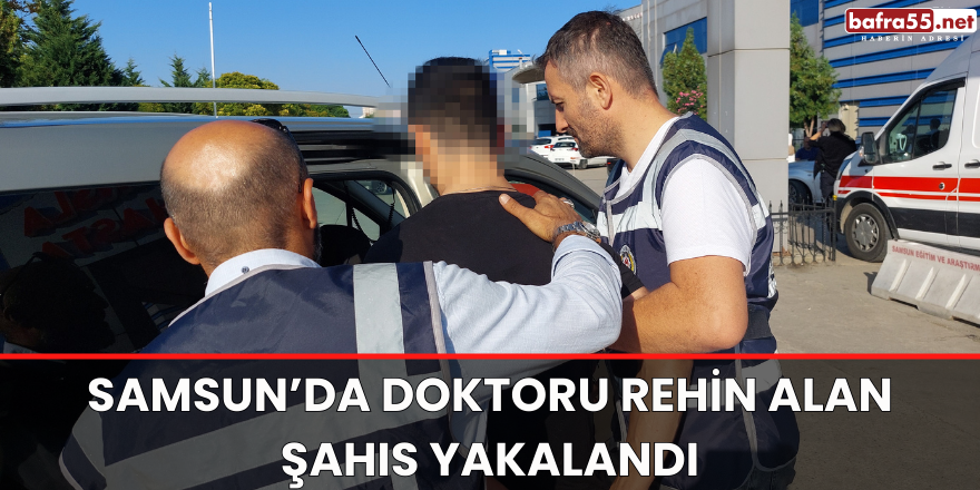 Samsun’da doktoru rehin alan şahıs yakalandı