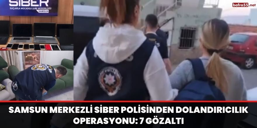 Samsun merkezli siber polisinden dolandırıcılık operasyonu: 7 gözaltı