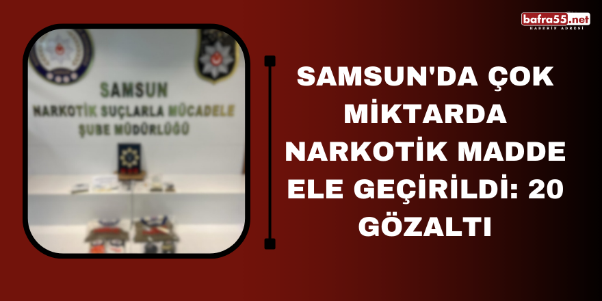 Samsun'da çok miktarda narkotik madde ele geçirildi: 20 gözaltı