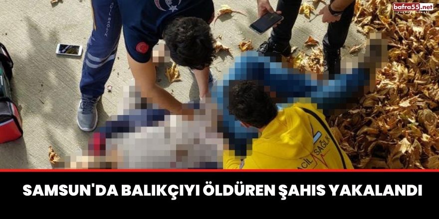 Samsun'da Balıkçıyı öldüren şahıs yakalandı